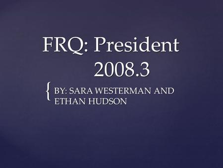 { FRQ: President 2008.3 BY: SARA WESTERMAN AND ETHAN HUDSON.