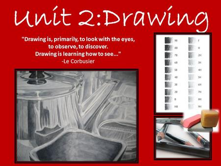 Unit 2:Drawing Drawing is, primarily, to look with the eyes, to observe, to discover. Drawing is learning how to see... -Le Corbusier.