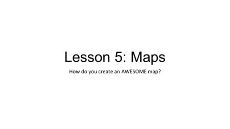 Lesson 5: Maps How do you create an AWESOME map?.