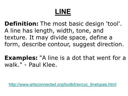 LINE Definition: The most basic design 'tool'. A line has length, width, tone, and texture. It may divide space, define a form, describe contour, suggest.