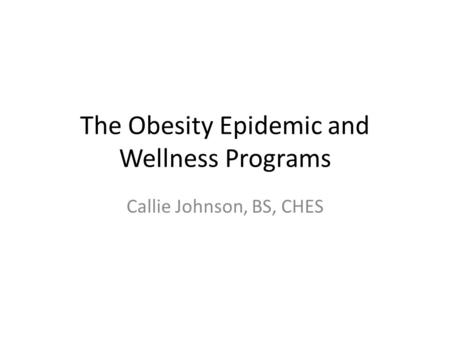 The Obesity Epidemic and Wellness Programs Callie Johnson, BS, CHES.