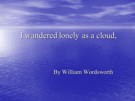 I wandered lonely as a cloud, I wandered lonely as a cloud, By William Wordsworth By William Wordsworth.