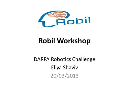 Robil Workshop DARPA Robotics Challenge Eliya Shaviv 20/03/2013.