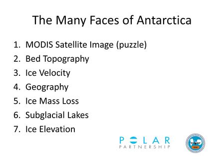 The Many Faces of Antarctica 1.MODIS Satellite Image (puzzle) 2.Bed Topography 3.Ice Velocity 4.Geography 5.Ice Mass Loss 6.Subglacial Lakes 7.Ice Elevation.