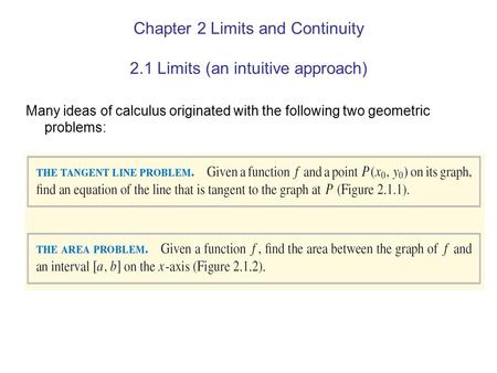 Chapter 2 Limits and Continuity 2.1 Limits (an intuitive approach) Many ideas of calculus originated with the following two geometric problems: