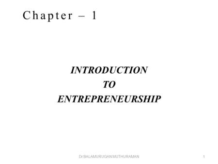 INTRODUCTION TO ENTREPRENEURSHIP Dr.BALAMURUGAN MUTHURAMAN1 Chapter – 1.