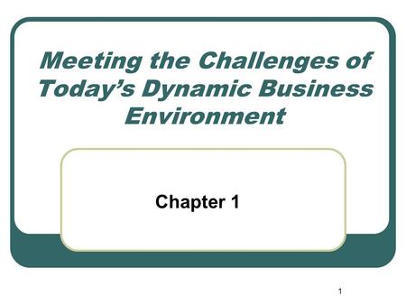 1 Meeting the Challenges of Today’s Dynamic Business Environment Chapter 1.