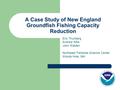 A Case Study of New England Groundfish Fishing Capacity Reduction Eric Thunberg Andrew Kitts John Walden Northeast Fisheries Science Center Woods Hole,