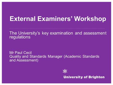 External Examiners’ Workshop The University’s key examination and assessment regulations Mr Paul Cecil Quality and Standards Manager (Academic Standards.