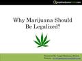 Why Marijuana Should Be Legalized? Presented By : Legal Marijuana Finder Website : www.legalmarijuanafinder.comwww.legalmarijuanafinder.com.