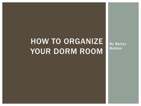 By Bailey Bolden HOW TO ORGANIZE YOUR DORM ROOM.  Make sure that each item in your room serves more than one purpose  If you can only use one appliance.