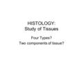 HISTOLOGY: Study of Tissues Four Types? Two components of tissue?