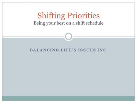 BALANCING LIFE’S ISSUES INC. Shifting Priorities Being your best on a shift schedule.