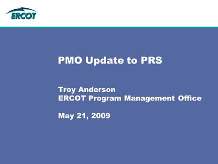 PMO Update to PRS Troy Anderson ERCOT Program Management Office May 21, 2009.