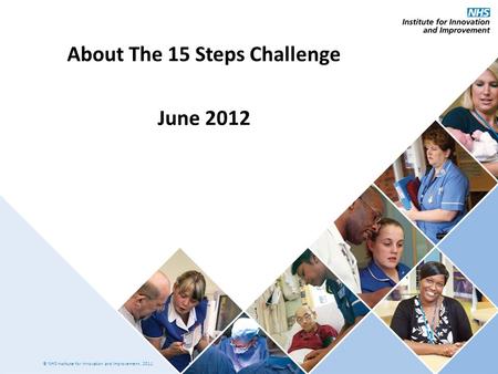 Presentation title: 32pt Arial Regular, black Recommended maximum length: 1 line © NHS Institute for Innovation and Improvement, 2011 About The 15 Steps.