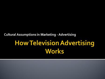 Cultural Assumptions in Marketing - Advertising.  To understand the basic ways television advertising works.