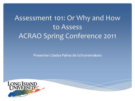 Assessment 101: Or Why and How to Assess ACRAO Spring Conference 2011 Presenter: Gladys Palma de Schrynemakers.