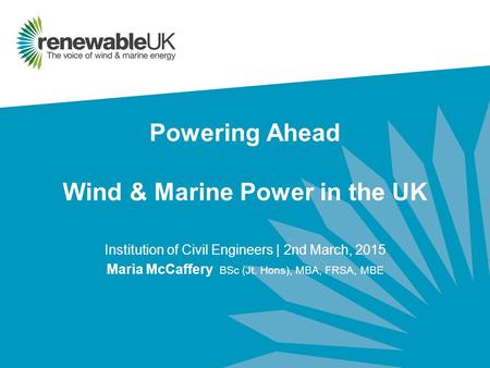 Powering Ahead Wind & Marine Power in the UK Institution of Civil Engineers | 2nd March, 2015 Maria McCaffery BSc (Jt. Hons), MBA, FRSA, MBE.