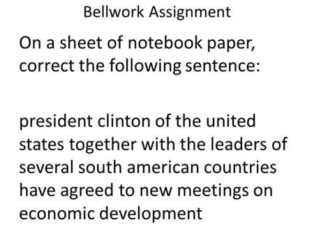 Bellwork Assignment On a sheet of notebook paper, correct the following sentence: president clinton of the united states together with the leaders of several.