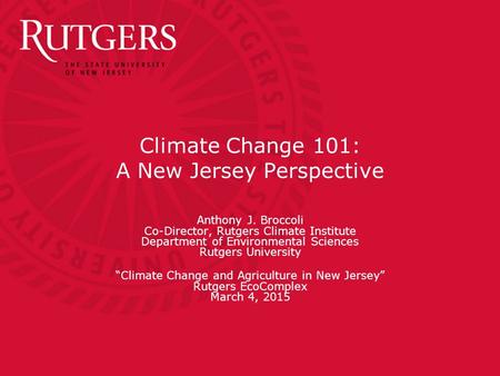 Climate Change 101: A New Jersey Perspective Anthony J. Broccoli Co-Director, Rutgers Climate Institute Department of Environmental Sciences Rutgers University.