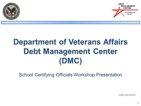 1 Department of Veterans Affairs Debt Management Center (DMC) School Certifying Officials Workshop Presentation Julie Lawrence.