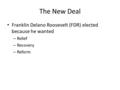 The New Deal Franklin Delano Roosevelt (FDR) elected because he wanted – Relief – Recovery – Reform.