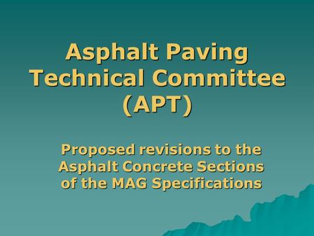 Asphalt Paving Technical Committee (APT) Proposed revisions to the Asphalt Concrete Sections of the MAG Specifications.