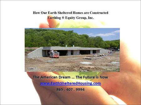 How Our Earth Sheltered Homes are Constructed Earthlog ® Equity Group, Inc. The American Dream … The Future is Now www.EarthShelteredHousing.com 865. 407.