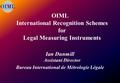 OIML International Recognition Schemes for Legal Measuring Instruments Ian Dunmill Assistant Director Bureau International de Métrologie Légale.