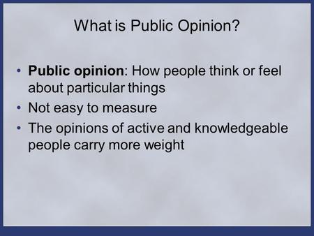 What is Public Opinion? Public opinion: How people think or feel about particular things Not easy to measure The opinions of active and knowledgeable people.