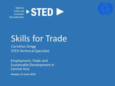 Employment, Trade and Sustainable Development in Central Asia Almaty, 23 June 2016 Skills for Trade Cornelius Gregg STED Technical Specialist Skills for.