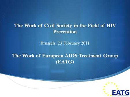  The Work of Civil Society in the Field of HIV Prevention Brussels, 23 February 2011 The Work of European AIDS Treatment Group (EATG) 1.