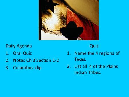 Daily Agenda 1.Oral Quiz 2.Notes Ch 3 Section 1-2 3.Columbus clip Quiz 1.Name the 4 regions of Texas. 2.List all 4 of the Plains Indian Tribes.