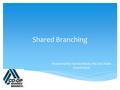 Shared Branching Presented by: Sandy Shenk, PaCUSC State Coordinator.