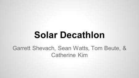 Solar Decathlon Garrett Shevach, Sean Watts, Tom Beute, & Catherine Kim.