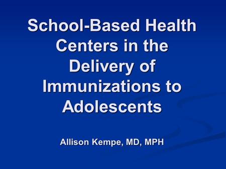 School-Based Health Centers in the Delivery of Immunizations to Adolescents Allison Kempe, MD, MPH.