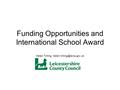 Funding Opportunities and International School Award Helen Trilling International Links Coordinator 0116 305 8209.