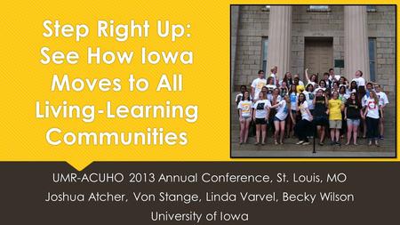 Step Right Up: See How Iowa Moves to All Living-Learning Communities UMR-ACUHO 2013 Annual Conference, St. Louis, MO Joshua Atcher, Von Stange, Linda Varvel,