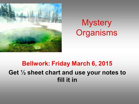 Mystery Organisms Bellwork: Friday March 6, 2015 Get ½ sheet chart and use your notes to fill it in.