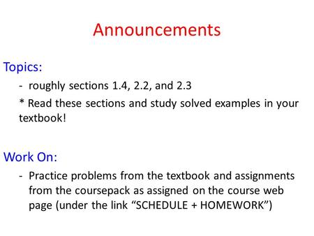 Announcements Topics: -roughly sections 1.4, 2.2, and 2.3 * Read these sections and study solved examples in your textbook! Work On: -Practice problems.