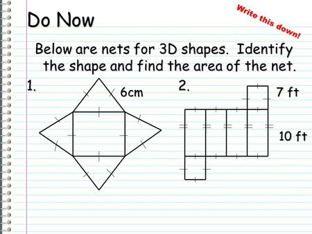 Do Now Write this down! Below are nets for 3D shapes. Identify the shape and find the area of the net. 1. 2. 6cm 7 ft 10 ft.