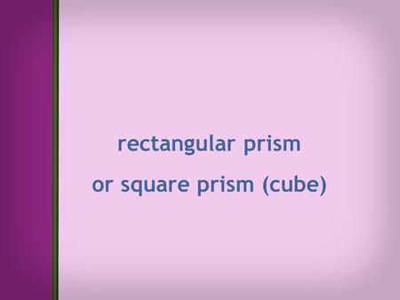 Rectangular prism or square prism (cube). sphere.