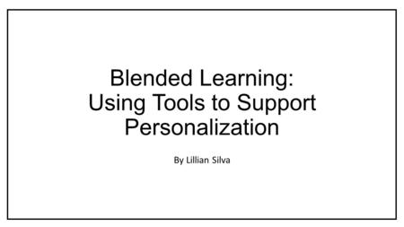 Blended Learning: Using Tools to Support Personalization By Lillian Silva.