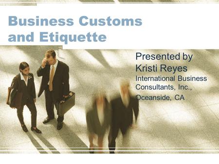 Business Customs and Etiquette Presented by Kristi Reyes International Business Consultants, Inc., Oceanside, CA.