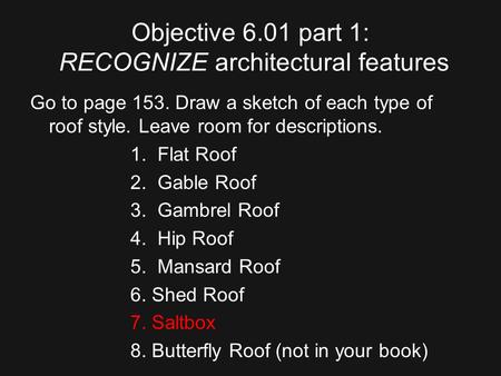 Objective 6.01 part 1: RECOGNIZE architectural features Go to page 153. Draw a sketch of each type of roof style. Leave room for descriptions. 1. Flat.