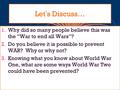 Let’s Discuss… Why did so many people believe this was the “War to end all Wars”? Do you believe it is possible to prevent WAR? Why or why not? Knowing.