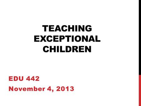 TEACHING EXCEPTIONAL CHILDREN EDU 442 November 4, 2013.