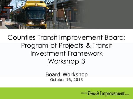 Counties Transit Improvement Board: Program of Projects & Transit Investment Framework Workshop 3 Board Workshop October 16, 2013.