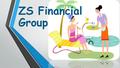 ZS Financial Group. What is a Financial Group ? A Financial Group is a collection of less than 100 individuals who meet for the purpose of pooling money.