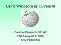 Using Wikipedia as Outreach! Creative Outreach, SPLAT PNLA August 7, 2008 Amy Vecchione.